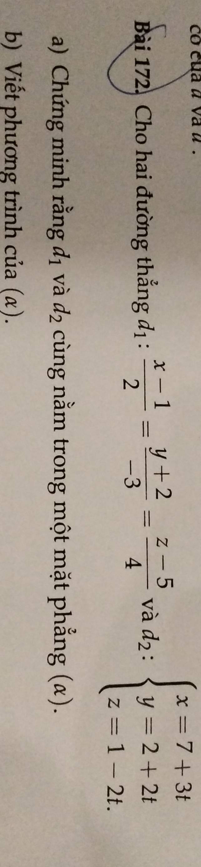 co cua a va a. 
Bài 172, Cho hai đường thẳng d_1: (x-1)/2 = (y+2)/-3 = (z-5)/4  và d_2:beginarrayl x=7+3t y=2+2t z=1-2t.endarray.
a) Chứng minh rằng d_1 và d_2 cùng nằm trong một mặt phẳng (α). 
b) Viết phương trình của (α).