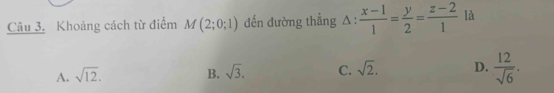 Khoảng cách từ điểm M(2;0;1) đến đường thẳng △ :  (x-1)/1 = y/2 = (z-2)/1  là
A. sqrt(12). B. sqrt(3). C. sqrt(2). D.  12/sqrt(6) .