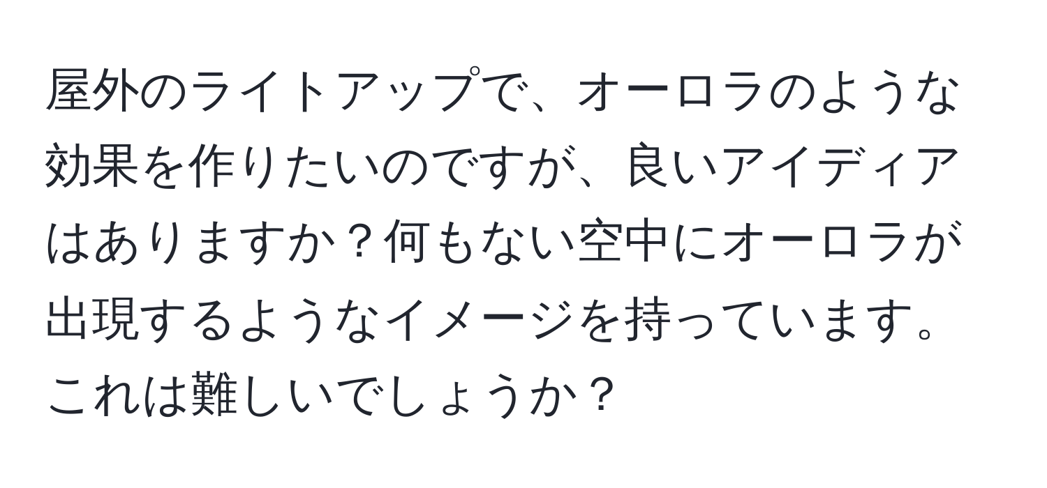 屋外のライトアップで、オーロラのような効果を作りたいのですが、良いアイディアはありますか？何もない空中にオーロラが出現するようなイメージを持っています。これは難しいでしょうか？