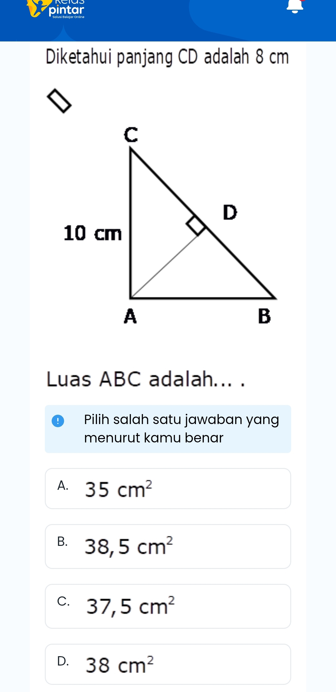 pintar
Diketahui panjang CD adalah 8 cm
Luas ABC adalah... .
Pilih salah satu jawaban yang
menurut kamu benar
A. 35cm^2
B. 38,5cm^2
C. 37,5cm^2
D. 38cm^2