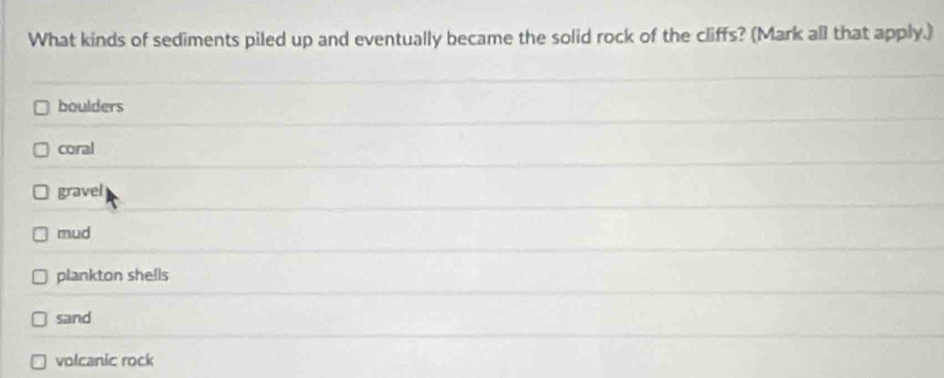 What kinds of sediments piled up and eventually became the solid rock of the cliffs? (Mark all that apply.)
boulders
coral
gravel
mud
plankton shells
sand
volcanic rock