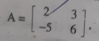 A=beginbmatrix 2&3 -5&6endbmatrix.