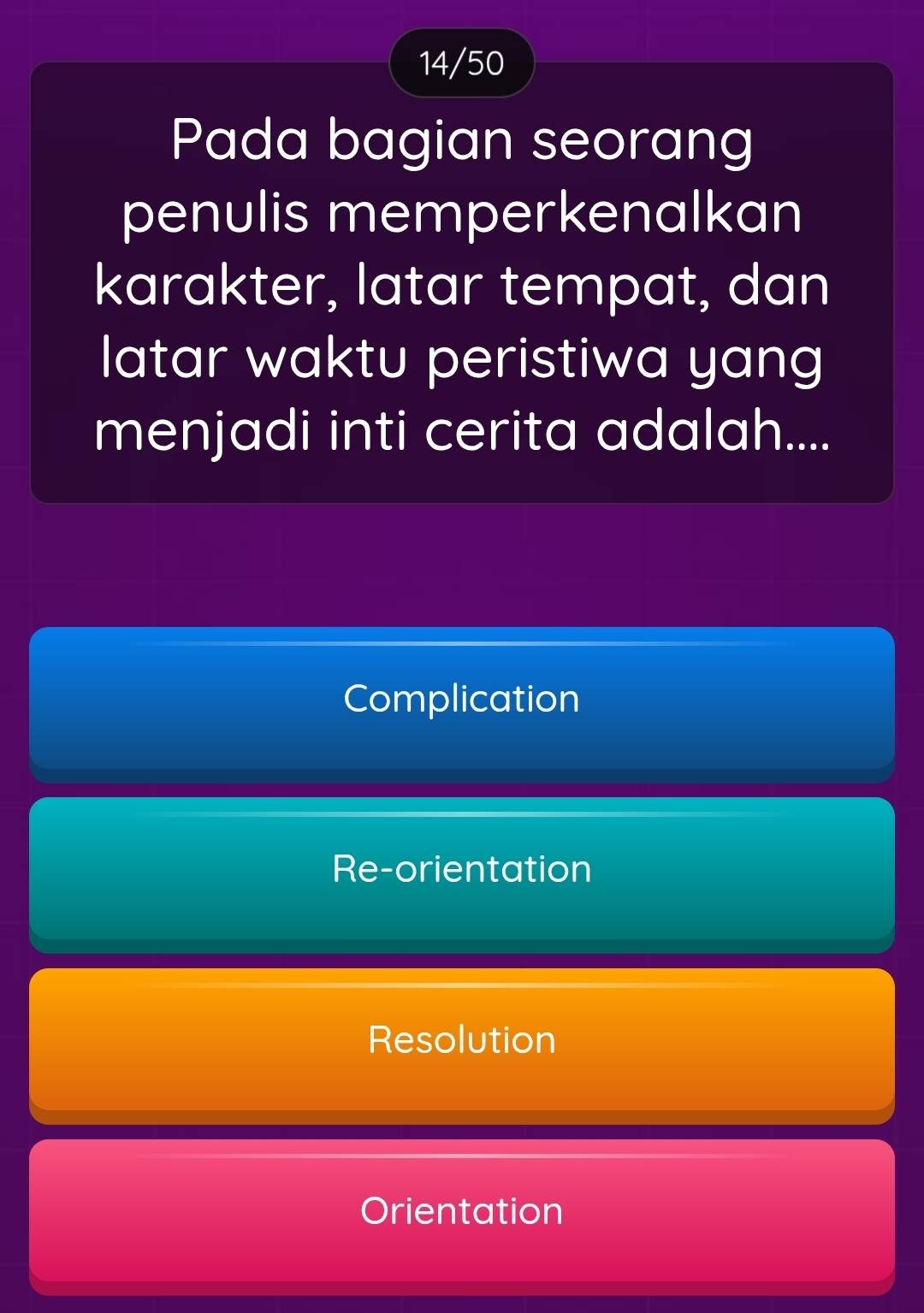 14/50
Pada bagian seorang
penulis memperkenalkan
karakter, latar tempat, dan
latar waktu peristiwa yang
menjadi inti cerita adalah....
Complication
Re-orientation
Resolution
Orientation