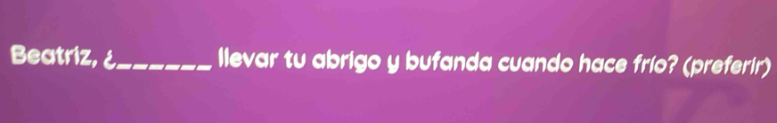 Beatriz, ¿_ llevar tu abrigo y bufanda cuando hace frío? (preferir)