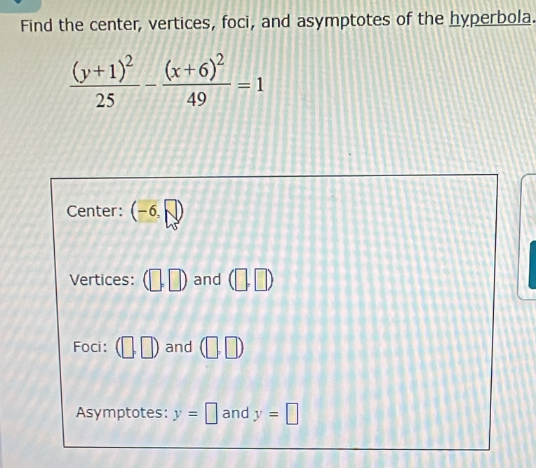 Find the center, vertices, foci, and asymptotes of the hyperbola.
frac (y+1)^225-frac (x+6)^249=1
Center: (- Q 
□ 
Vertices: and 2 | 
|. 
Foci: and 
Asymptotes: y=□ and y=□