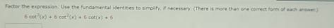 Factor the expression. Use the fundamental identities to simplify, if necessary. (There is more than one correct form of each answer)
6cot^2(x)+6cot^2(x)+6cot (x)+6
