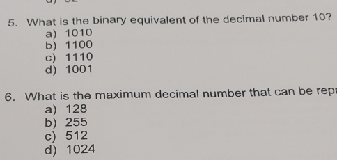 What is the binary equivalent of the decimal number 10?
a) 1010
b) 1100
c) 1110
d) 1001
6. What is the maximum decimal number that can be repr
a) 128
b) 255
c) 512
d) 1024