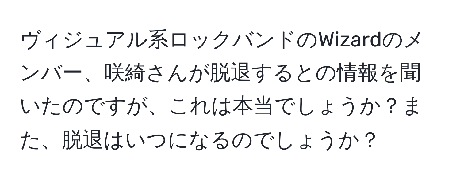 ヴィジュアル系ロックバンドのWizardのメンバー、咲綺さんが脱退するとの情報を聞いたのですが、これは本当でしょうか？また、脱退はいつになるのでしょうか？