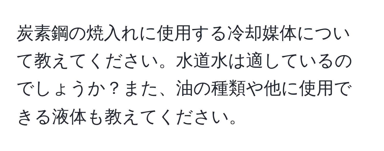 炭素鋼の焼入れに使用する冷却媒体について教えてください。水道水は適しているのでしょうか？また、油の種類や他に使用できる液体も教えてください。