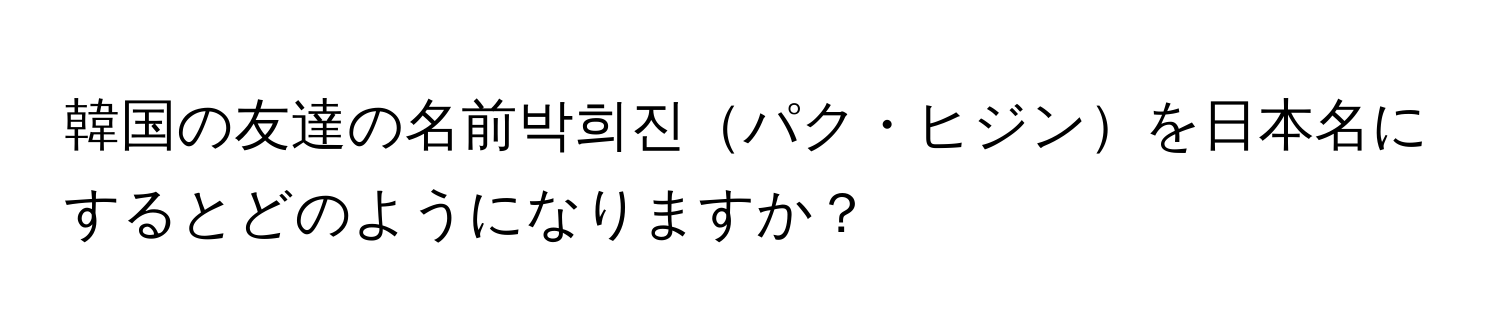 韓国の友達の名前박희진パク・ヒジンを日本名にするとどのようになりますか？