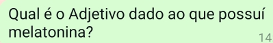 Qual é o Adjetivo dado ao que possuí 
melatonina? 
14