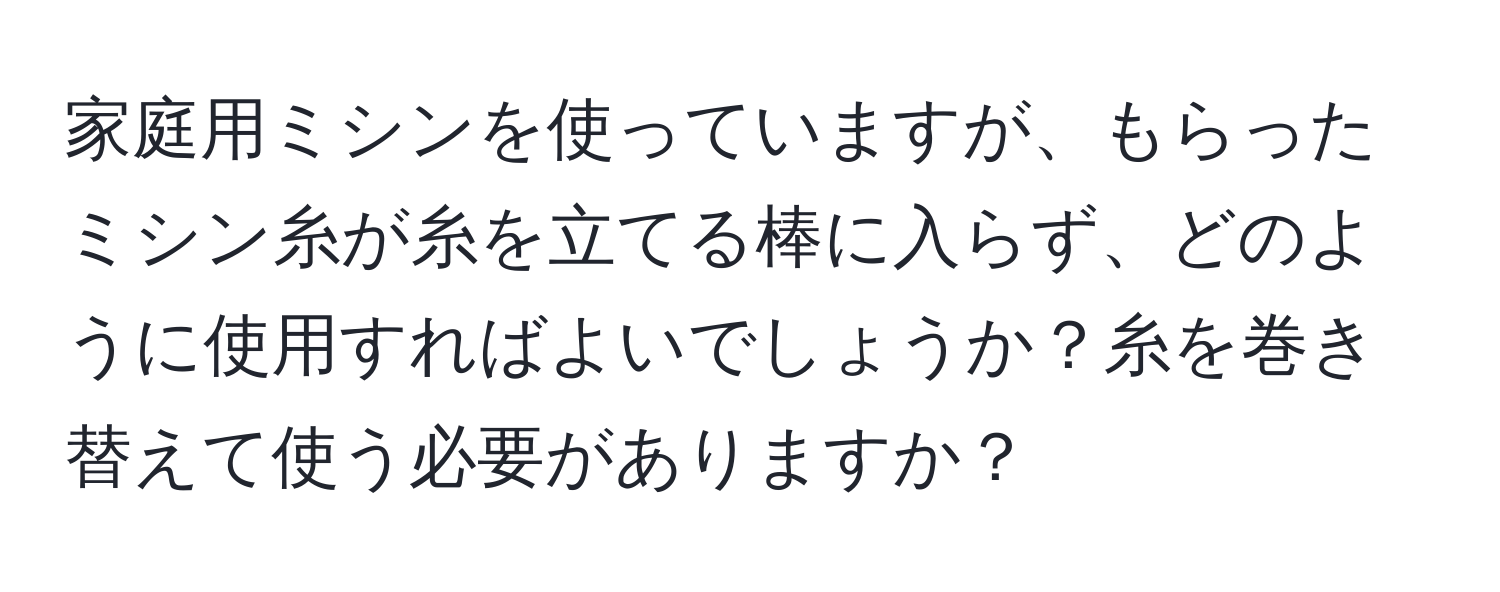 家庭用ミシンを使っていますが、もらったミシン糸が糸を立てる棒に入らず、どのように使用すればよいでしょうか？糸を巻き替えて使う必要がありますか？