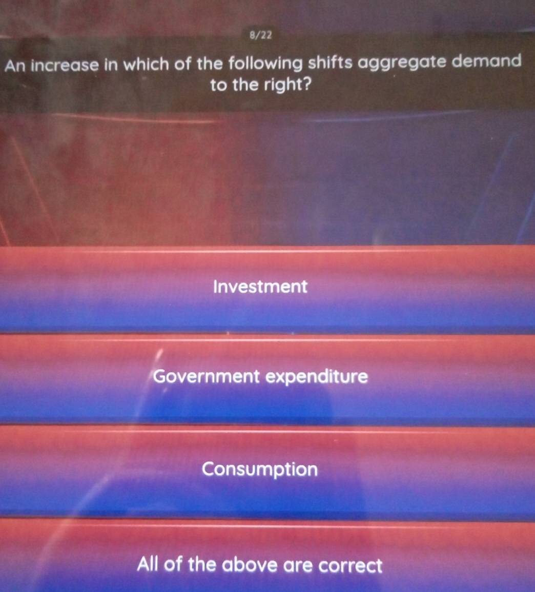 8/22
An increase in which of the following shifts aggregate demand
to the right?
Investment
Government expenditure
Consumption
All of the above are correct