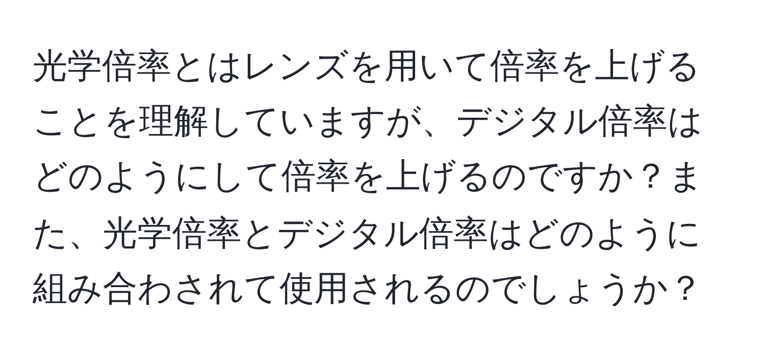 光学倍率とはレンズを用いて倍率を上げることを理解していますが、デジタル倍率はどのようにして倍率を上げるのですか？また、光学倍率とデジタル倍率はどのように組み合わされて使用されるのでしょうか？