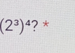 (2^3)^4 ? *