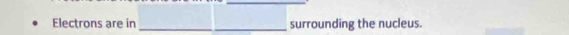 Electrons are in _surrounding the nucleus.