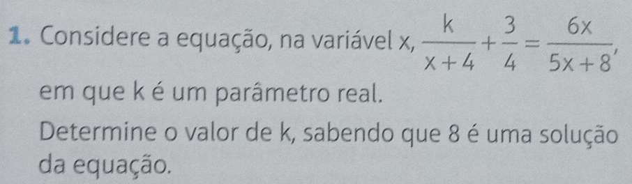 Considere a equação, na variável x,  k/x+4 + 3/4 = 6x/5x+8 , 
em que k é um parâmetro real. 
Determine o valor de k, sabendo que 8 é uma solução 
da equação.