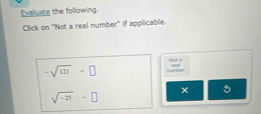 Evaluate the following. 
Click on "Not a real number" if applicable. 
Not a
-sqrt(121)=□
smber
sqrt(-25)=□