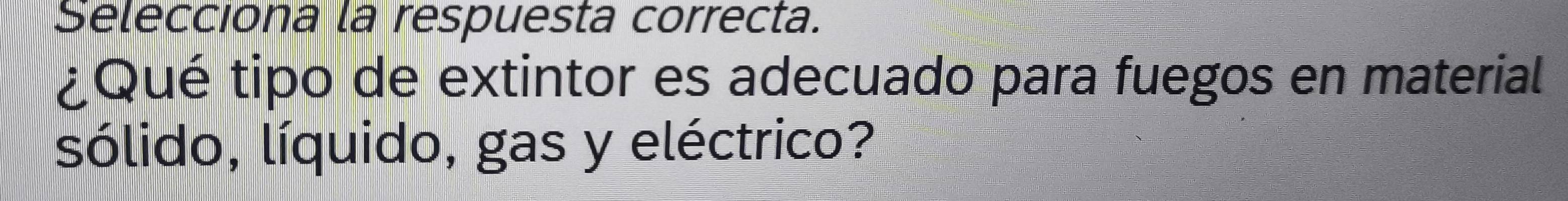 Selecciona la respuesta correcta. 
¿Qué tipo de extintor es adecuado para fuegos en material 
sólido, líquido, gas y eléctrico?