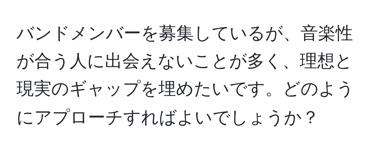 バンドメンバーを募集しているが、音楽性が合う人に出会えないことが多く、理想と現実のギャップを埋めたいです。どのようにアプローチすればよいでしょうか？