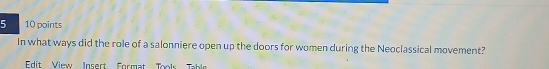 5 10 points 
In what ways did the role of a salonniere open up the doors for women during the Neoclassical movement? 
Edit Vimw Insect Format Tools Tabl