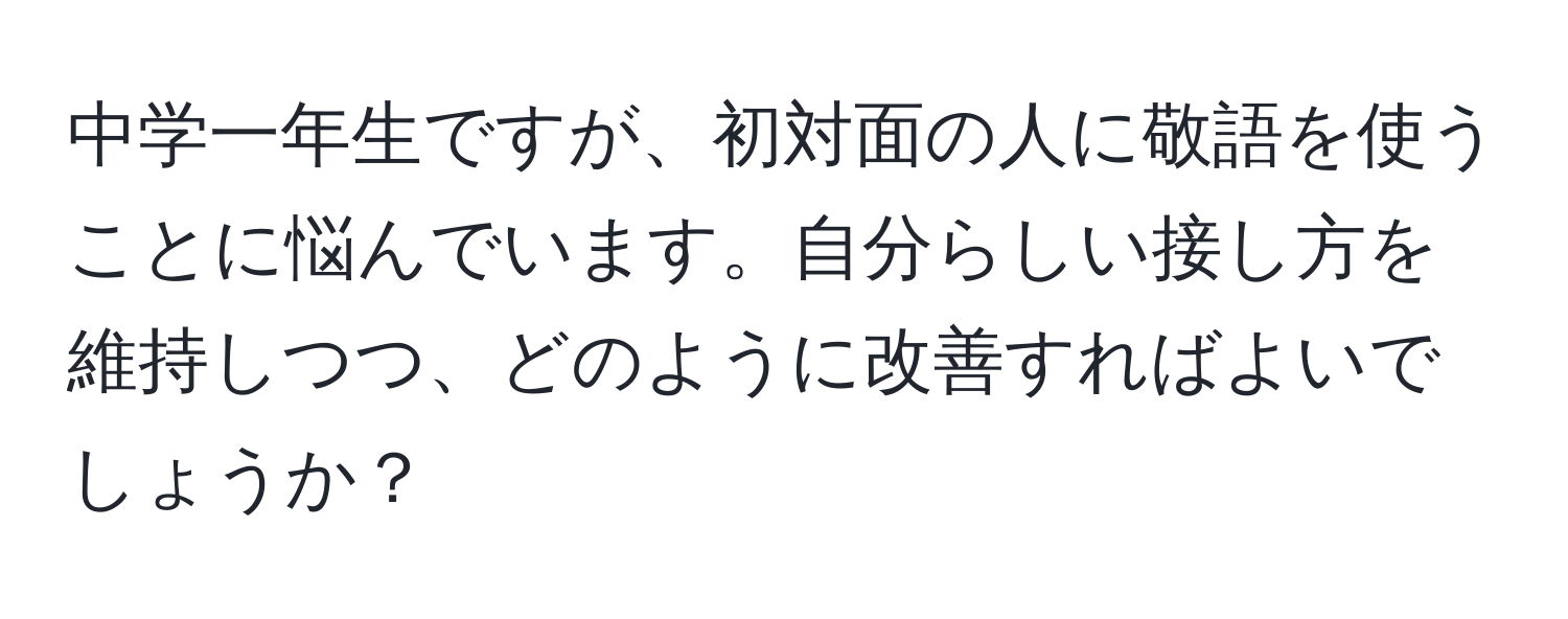 中学一年生ですが、初対面の人に敬語を使うことに悩んでいます。自分らしい接し方を維持しつつ、どのように改善すればよいでしょうか？