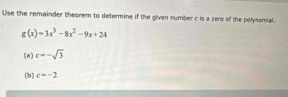 Use the remainder theorem to determine if the given number c is a zero of the polynomial.
g(x)=3x^3-8x^2-9x+24
(a) c=-sqrt(3)
(b) c=-2