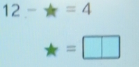 12-=4
*=□