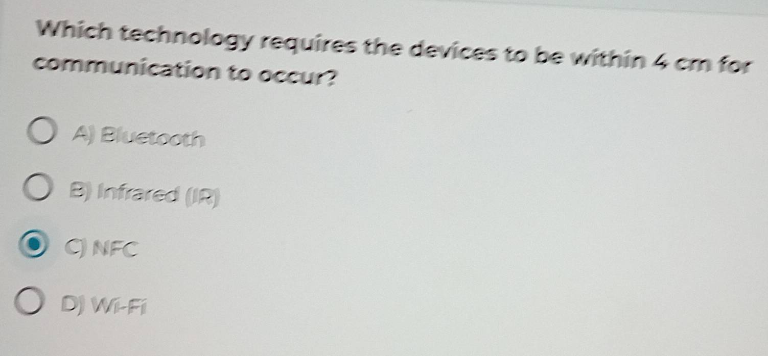 Which technology requires the devices to be within 4 cm for
communication to occur?
A) Bluetooth
B) Infrared (IR)
CJNFC
D) Wi-Fi