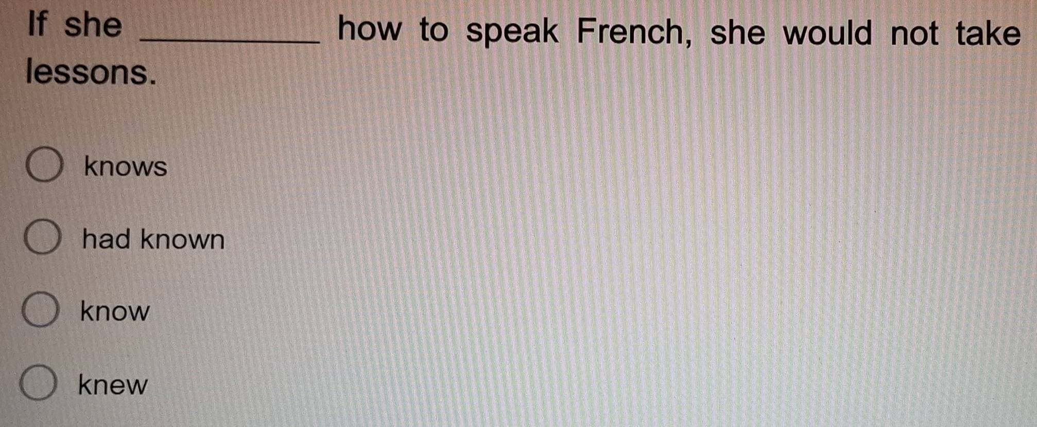 If she_
how to speak French, she would not take
lessons.
knows
had known
know
knew