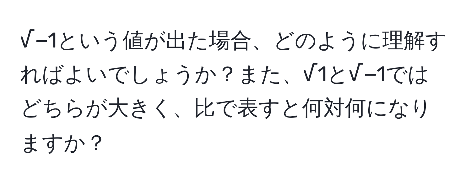 √−1という値が出た場合、どのように理解すればよいでしょうか？また、√1と√−1ではどちらが大きく、比で表すと何対何になりますか？