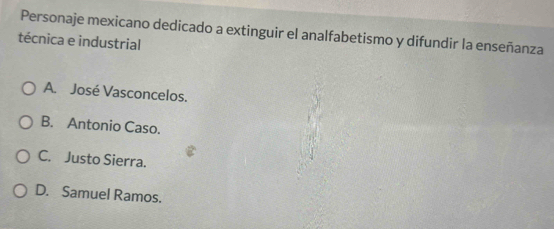 Personaje mexicano dedicado a extinguir el analfabetismo y difundir la enseñanza
técnica e industrial
A. José Vasconcelos.
B. Antonio Caso.
C. Justo Sierra.
D. Samuel Ramos.