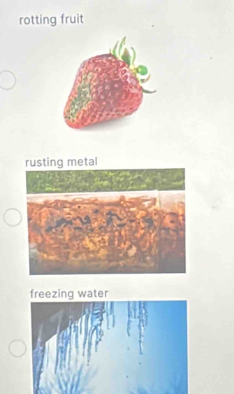 rotting fruit
rusting metal
freezing water