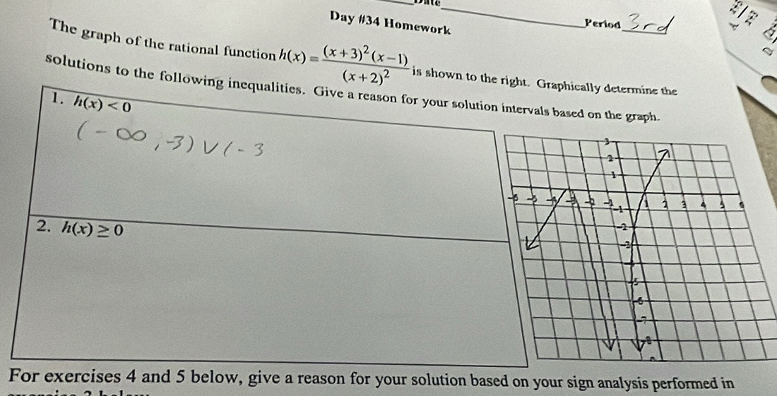 Dat
z
Day #34 Homework
_
Period a
The graph of the rational function h(x)=frac (x+3)^2(x-1)(x+2)^2 is shown to tally determine the
solutions to the foll on the graph
For exercises 4 and 5 below, give a reason for your solution based on your sign analysis performed in