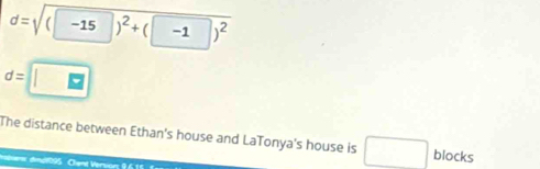 d=sqrt((-15)^2)+(-1)^2
d=□
The distance between Ethan's house and LaTonya's house is □ blocks