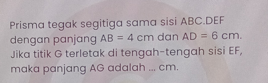 Prisma tegak segitiga sama sisi ABC. DEF
dengan panjang AB=4cm dan AD=6cm. 
Jika titik G terletak di tengah-tengah sisi EF, 
maka panjang AG adalah ... cm.