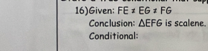 16)Given: FE!= EG!= FG
Conclusion: △ EFG is scalene. 
Conditional: