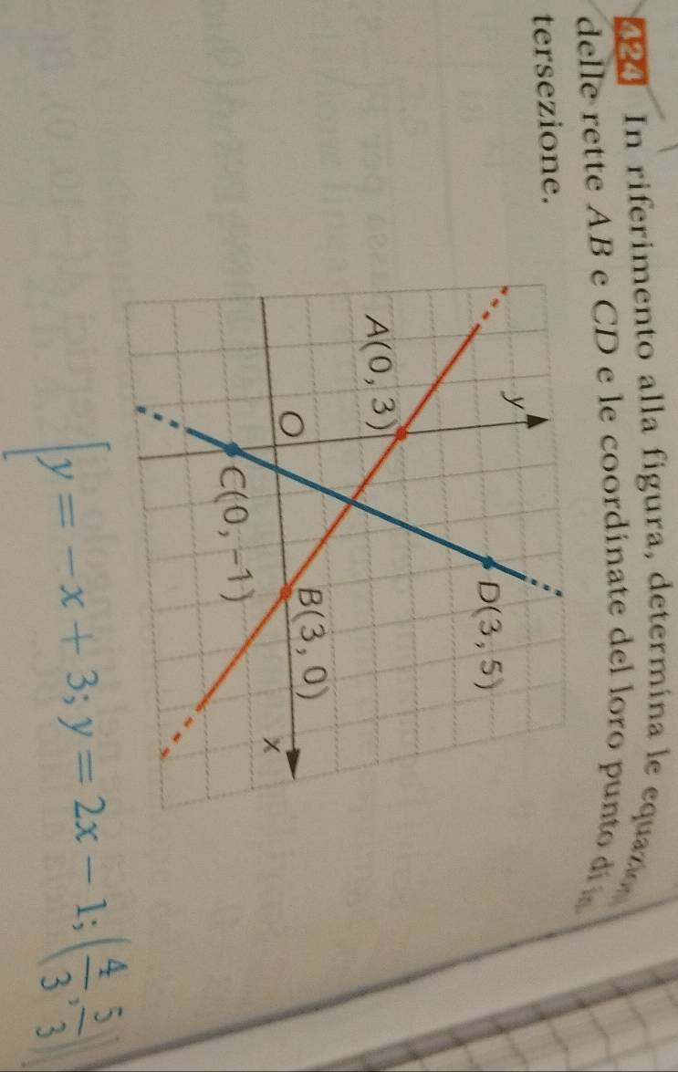 2 4 In riferimento alla figura, determina le equazo
delle rette AB e CD e le coordinate del loro punto di a
tersezione.
[y=-x+3;y=2x-1;( 4/3 , 5/3 )