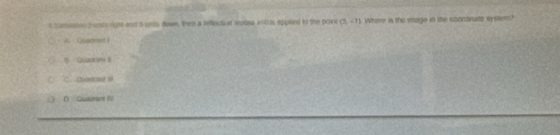 ansiation 5 onds aget and 3 wnits down, then a reflection serss x=0 is appled to the poini (5,-1) Where is the mage in the coordinate system?
A Quedrant 1
B Quaarae I
C. Qundrane 18
0 Quauriant IV