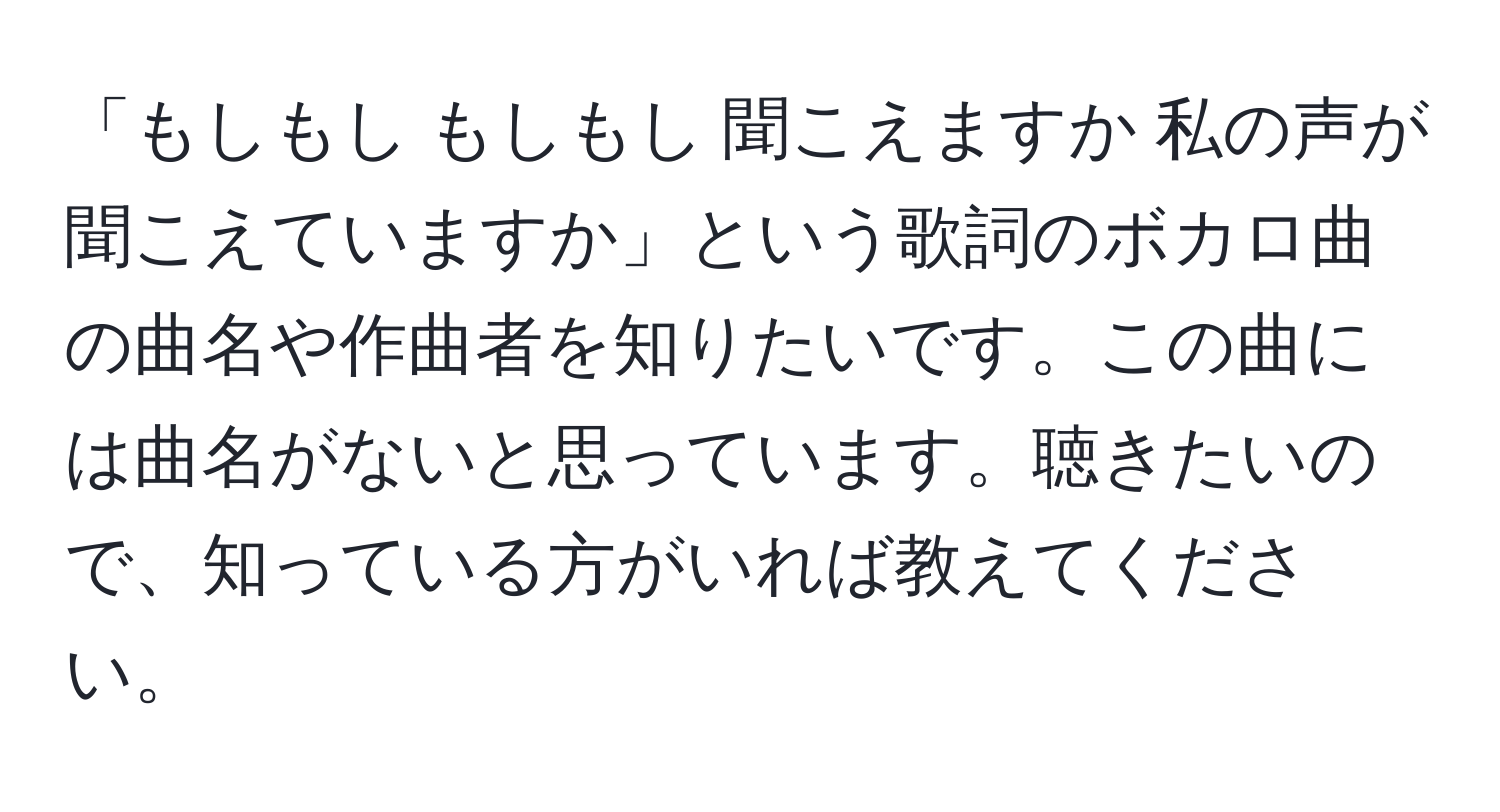 「もしもし もしもし 聞こえますか 私の声が聞こえていますか」という歌詞のボカロ曲の曲名や作曲者を知りたいです。この曲には曲名がないと思っています。聴きたいので、知っている方がいれば教えてください。