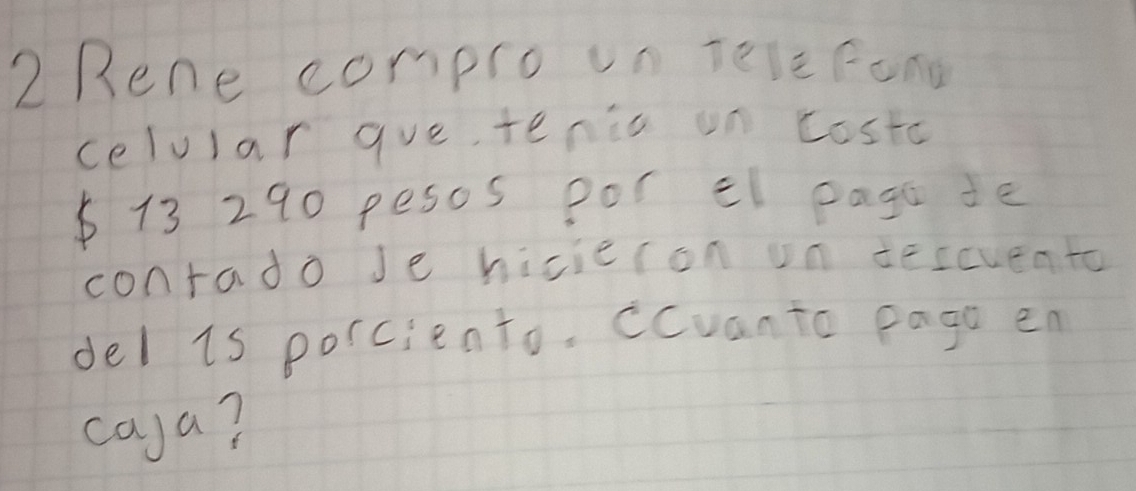 2Rene compro un tele fond 
celular gue, tenic on costo
6 13 290 pesos por El pago de 
contado Je hicieron on derevento 
del is porciento. Ccvanto pago en 
caya?