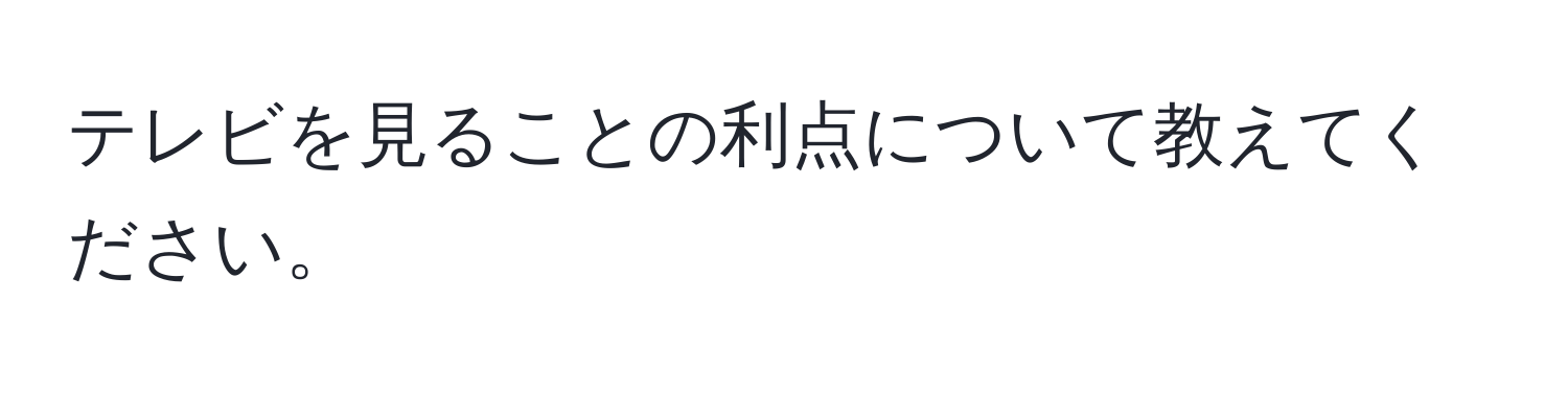 テレビを見ることの利点について教えてください。