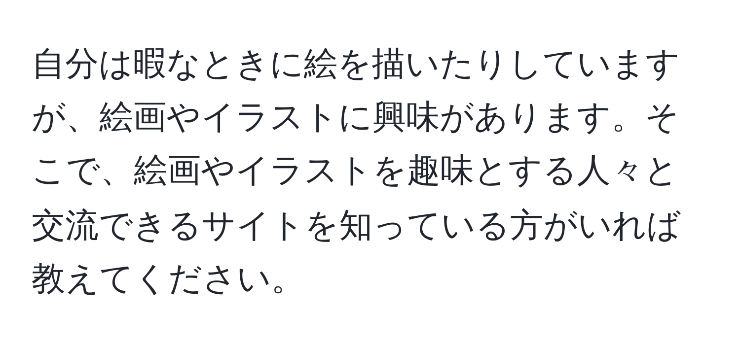 自分は暇なときに絵を描いたりしていますが、絵画やイラストに興味があります。そこで、絵画やイラストを趣味とする人々と交流できるサイトを知っている方がいれば教えてください。