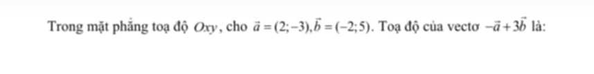 Trong mặt phẳng toạ độ Oxy, cho vector a=(2;-3), vector b=(-2;5). Toạ độ của vectơ -vector a+3vector b là: