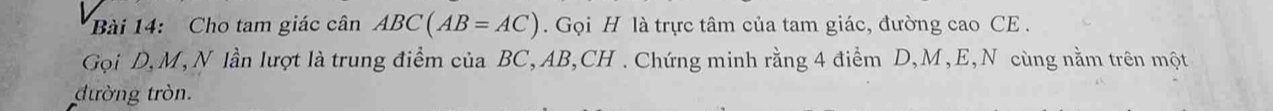 Cho tam giác cân ABC(AB=AC). Gọi H là trực tâm của tam giác, đường cao CE . 
Gọi D, M, N lần lượt là trung điểm của BC, AB, CH. Chứng minh rằng 4 điểm D, M, E,N cùng nằm trên một 
đường tròn.