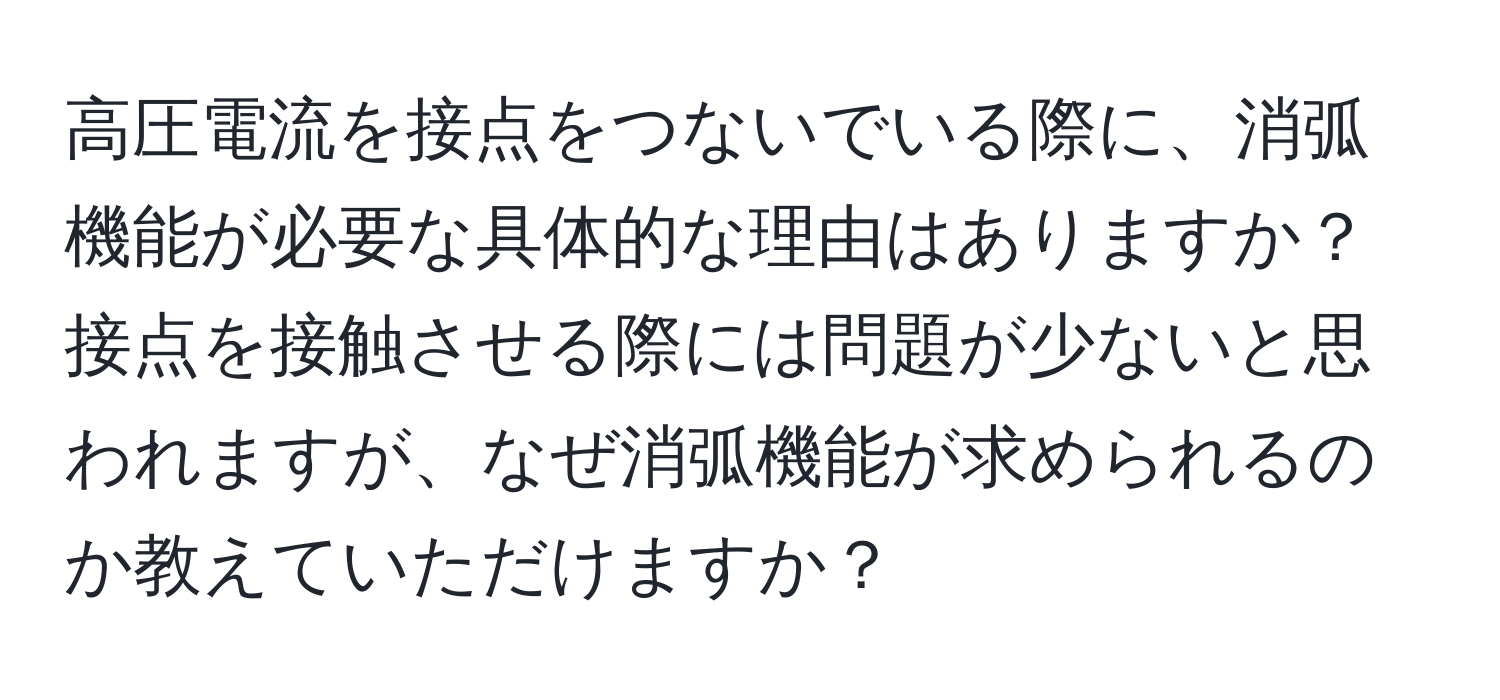 高圧電流を接点をつないでいる際に、消弧機能が必要な具体的な理由はありますか？接点を接触させる際には問題が少ないと思われますが、なぜ消弧機能が求められるのか教えていただけますか？