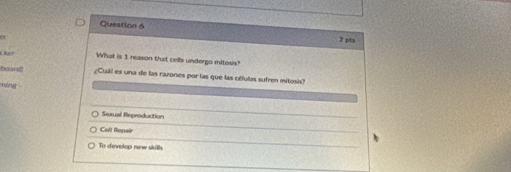 a
7 pts
cker What is 1 reason that cells undergo mitosis?
hoard) ¿Cuál es una de las razones por las que las células sufren mitosis?
ning -
Sexual Reproduction
Cell Repair
To develop new skills