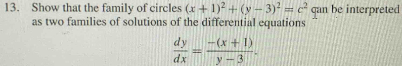 Show that the family of circles (x+1)^2+(y-3)^2=c^2 qan be interpreted
as two families of solutions of the differential equations
 dy/dx = (-(x+1))/y-3 .