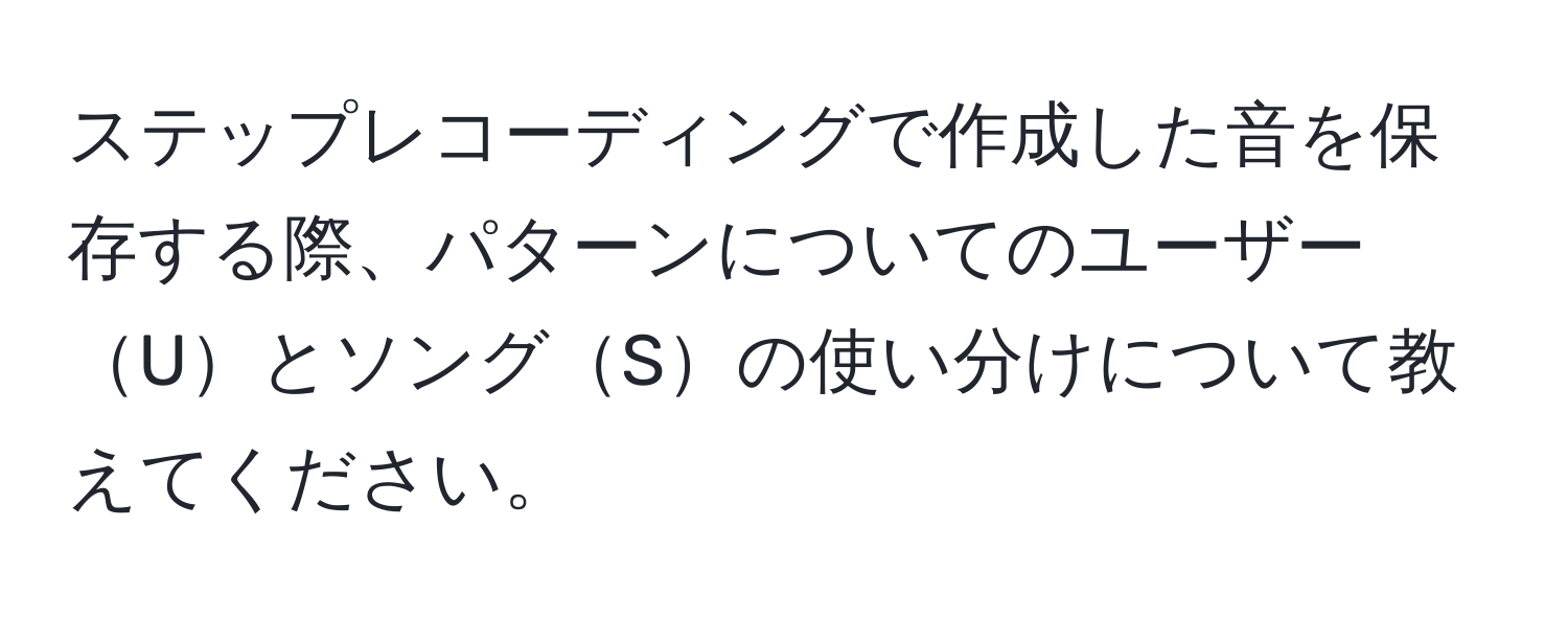 ステップレコーディングで作成した音を保存する際、パターンについてのユーザーUとソングSの使い分けについて教えてください。