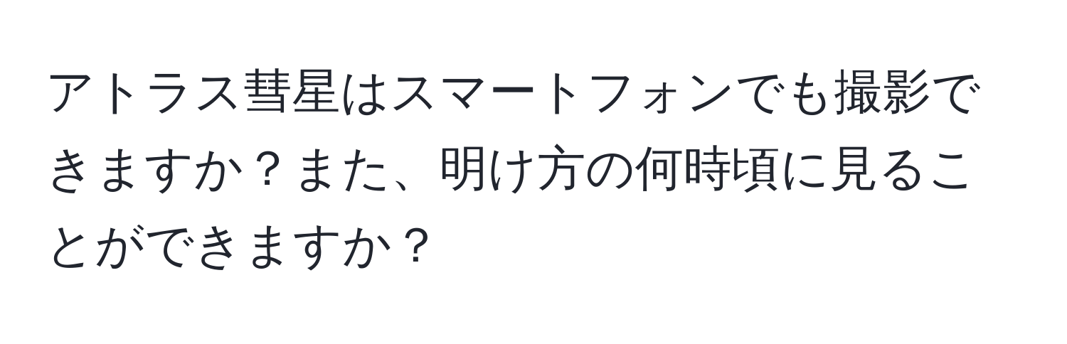 アトラス彗星はスマートフォンでも撮影できますか？また、明け方の何時頃に見ることができますか？